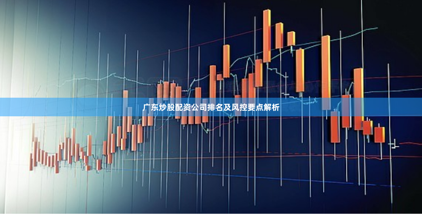 广东炒股配资公司排名及风控要点解析
